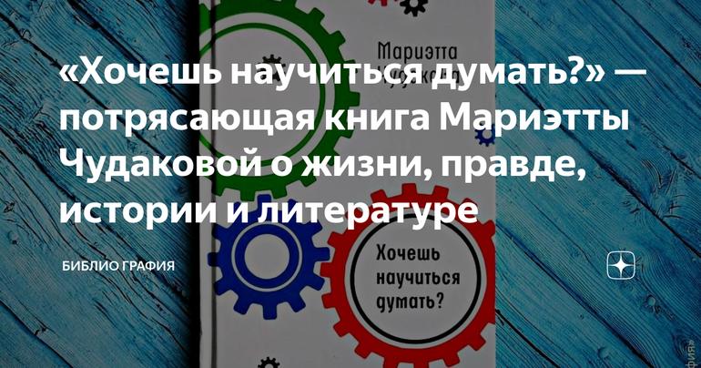 «Хочешь научиться думать?» — потрясающая книга Мариэтты Чудаковой о жизни, правде, истории и литературе
