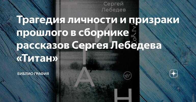 Трагедия личности и призраки прошлого в сборнике рассказов Сергея Лебедева «Титан»