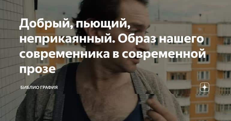 Добрый, пьющий, неприкаянный. Образ нашего современника в современной прозе