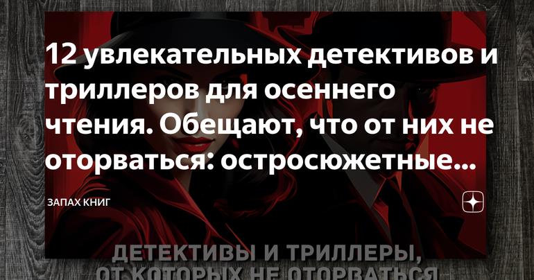 12 увлекательных детективов и триллеров для осеннего чтения. Обещают, что от них не оторваться: остросюжетные новинки осени